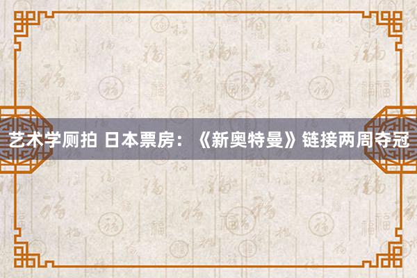 艺术学厕拍 日本票房：《新奥特曼》链接两周夺冠