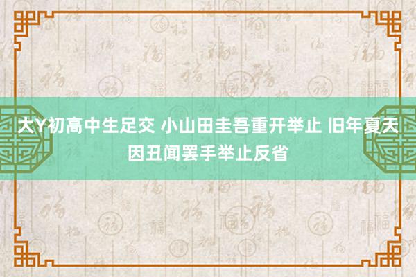 大Y初高中生足交 小山田圭吾重开举止 旧年夏天因丑闻罢手举止反省