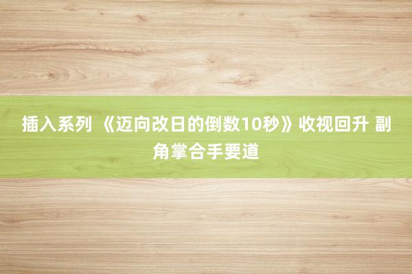 插入系列 《迈向改日的倒数10秒》收视回升 副角掌合手要道