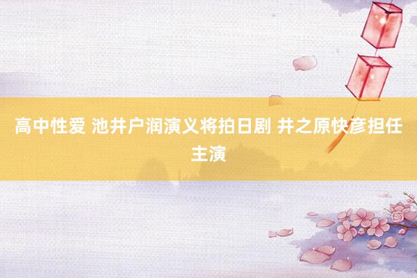 高中性爱 池井户润演义将拍日剧 井之原快彦担任主演