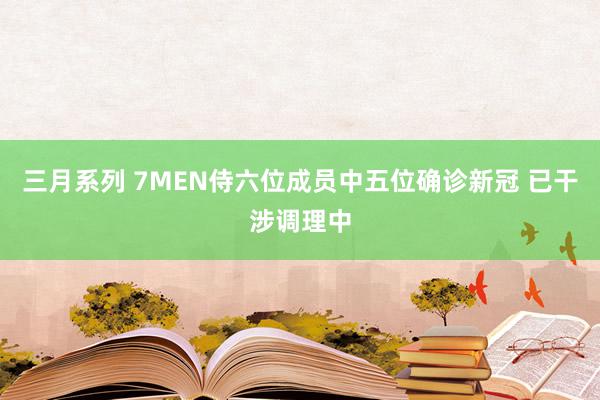 三月系列 7MEN侍六位成员中五位确诊新冠 已干涉调理中