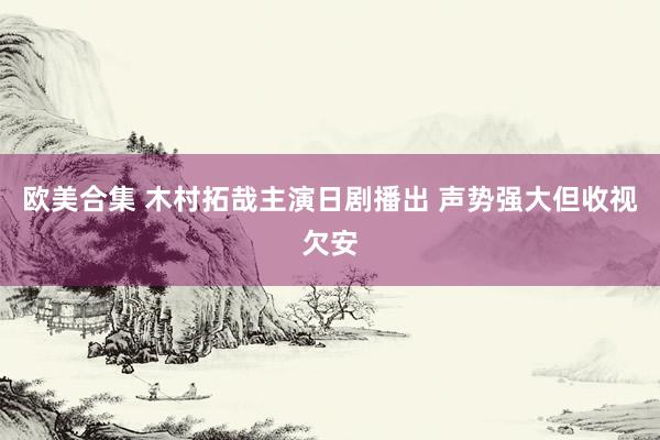 欧美合集 木村拓哉主演日剧播出 声势强大但收视欠安