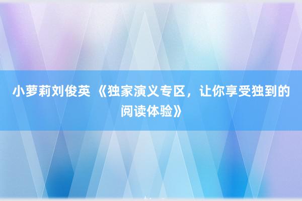 小萝莉刘俊英 《独家演义专区，让你享受独到的阅读体验》