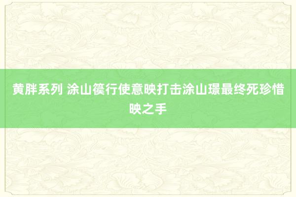 黄胖系列 涂山篌行使意映打击涂山璟最终死珍惜映之手