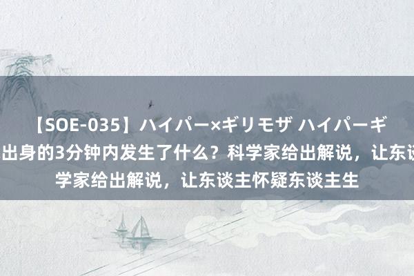 【SOE-035】ハイパー×ギリモザ ハイパーギリモザ Ami 地球出身的3分钟内发生了什么？科学家给出解说，让东谈主怀疑东谈主生