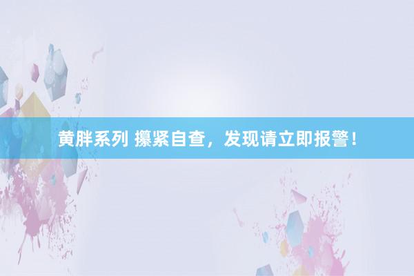 黄胖系列 攥紧自查，发现请立即报警！