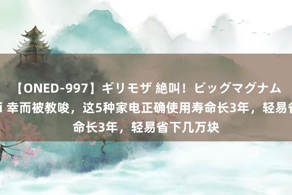 【ONED-997】ギリモザ 絶叫！ビッグマグナムFUCK Ami 幸而被教唆，这5种家电正确使用寿命长3年，轻易省下几万块