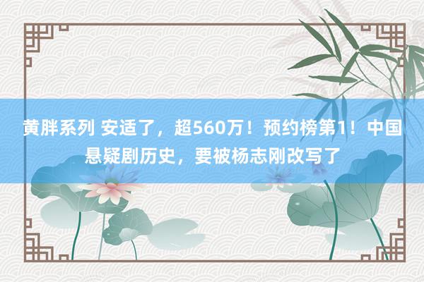 黄胖系列 安适了，超560万！预约榜第1！中国悬疑剧历史，要被杨志刚改写了