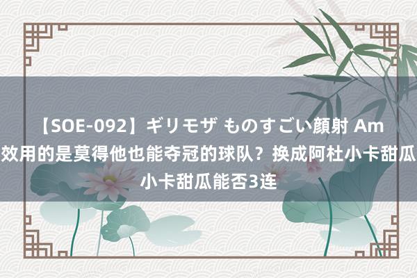 【SOE-092】ギリモザ ものすごい顔射 Ami 詹姆斯效用的是莫得他也能夺冠的球队？换成阿杜小卡甜瓜能否3连