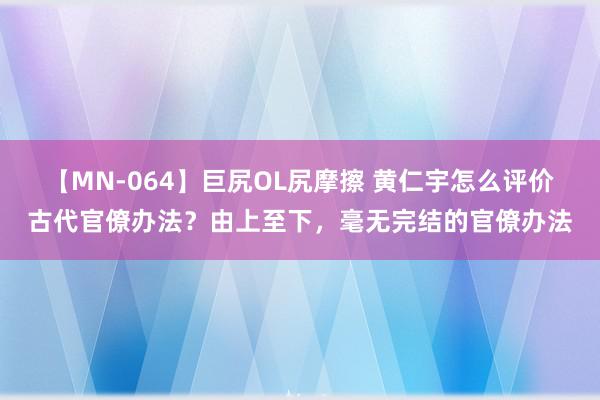 【MN-064】巨尻OL尻摩擦 黄仁宇怎么评价古代官僚办法？由上至下，毫无完结的官僚办法