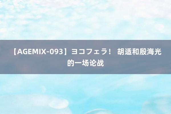 【AGEMIX-093】ヨコフェラ！ 胡适和殷海光的一场论战