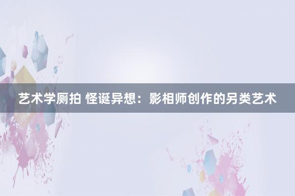 艺术学厕拍 怪诞异想：影相师创作的另类艺术