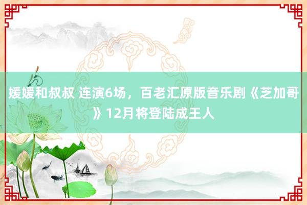 媛媛和叔叔 连演6场，百老汇原版音乐剧《芝加哥》12月将登陆成王人