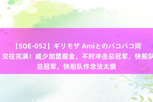 【SOE-052】ギリモザ Amiとのパコパコ同棲生活 Ami 交往完满！威少加盟掘金，不时冲击总冠军，快船队作念法太狠