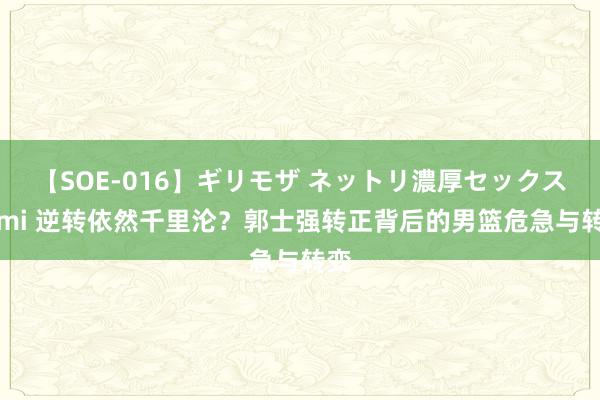 【SOE-016】ギリモザ ネットリ濃厚セックス Ami 逆转依然千里沦？郭士强转正背后的男篮危急与转变