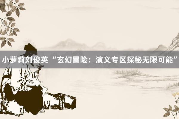 小萝莉刘俊英 “玄幻冒险：演义专区探秘无限可能”