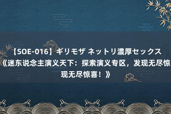 【SOE-016】ギリモザ ネットリ濃厚セックス Ami 《迷东说念主演义天下：探索演义专区，发现无尽惊喜！》