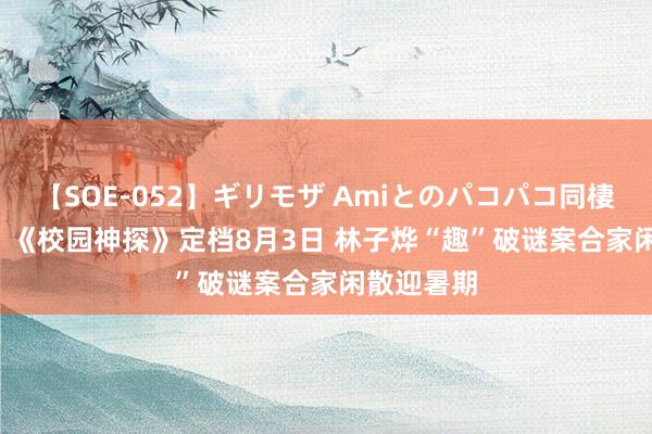 【SOE-052】ギリモザ Amiとのパコパコ同棲生活 Ami 《校园神探》定档8月3日 林子烨“趣”破谜案合家闲散迎暑期