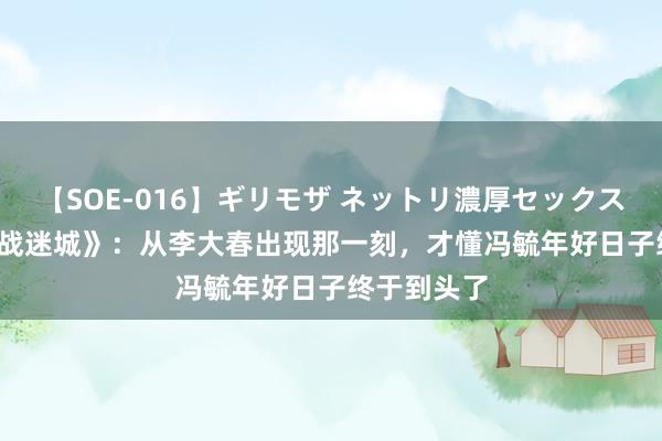 【SOE-016】ギリモザ ネットリ濃厚セックス Ami 《孤战迷城》：从李大春出现那一刻，才懂冯毓年好日子终于到头了