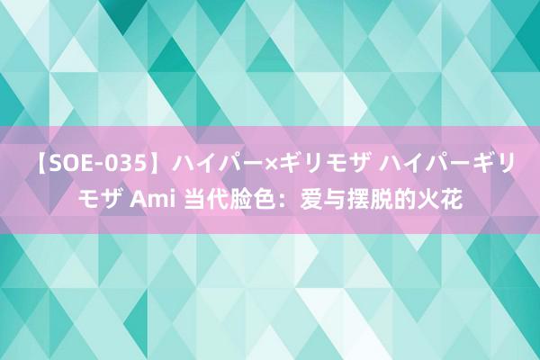 【SOE-035】ハイパー×ギリモザ ハイパーギリモザ Ami 当代脸色：爱与摆脱的火花