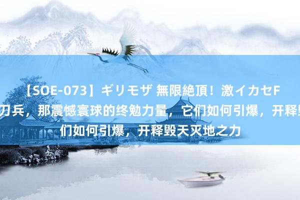 【SOE-073】ギリモザ 無限絶頂！激イカセFUCK Ami 核刀兵，那震憾寰球的终勉力量，它们如何引爆，开释毁天灭地之力