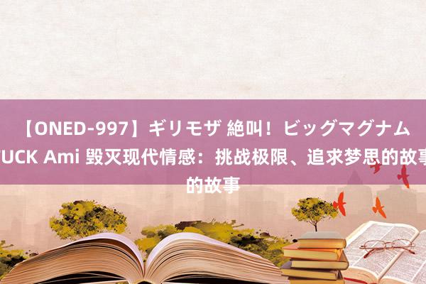 【ONED-997】ギリモザ 絶叫！ビッグマグナムFUCK Ami 毁灭现代情感：挑战极限、追求梦思的故事