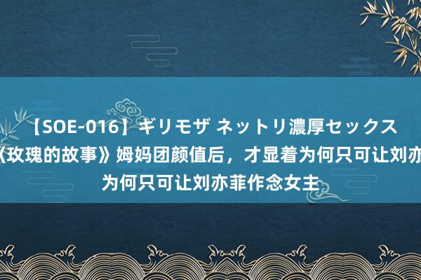 【SOE-016】ギリモザ ネットリ濃厚セックス Ami 看了《玫瑰的故事》姆妈团颜值后，才显着为何只可让刘亦菲作念女主