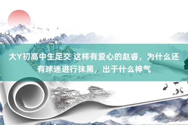 大Y初高中生足交 这样有爱心的赵睿，为什么还有球迷进行抹黑，出于什么神气