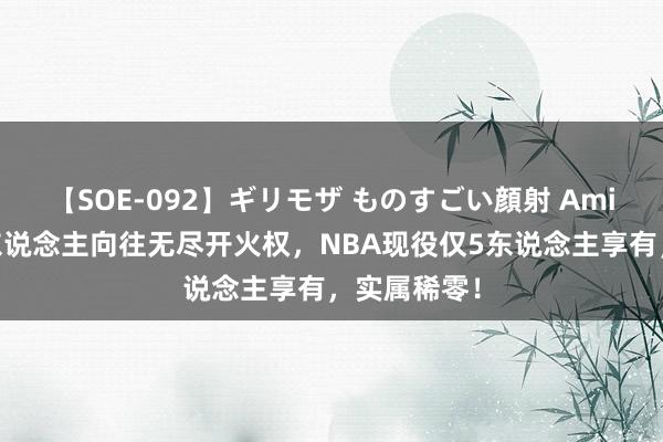 【SOE-092】ギリモザ ものすごい顔射 Ami 东说念主东说念主向往无尽开火权，NBA现役仅5东说念主享有，实属稀零！