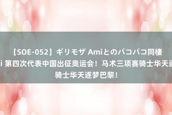 【SOE-052】ギリモザ Amiとのパコパコ同棲生活 Ami 第四次代表中国出征奥运会！马术三项赛骑士华天逐梦巴黎！