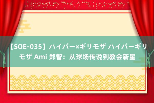 【SOE-035】ハイパー×ギリモザ ハイパーギリモザ Ami 郑智：从球场传说到教会新星