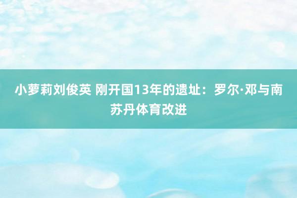 小萝莉刘俊英 刚开国13年的遗址：罗尔·邓与南苏丹体育改进