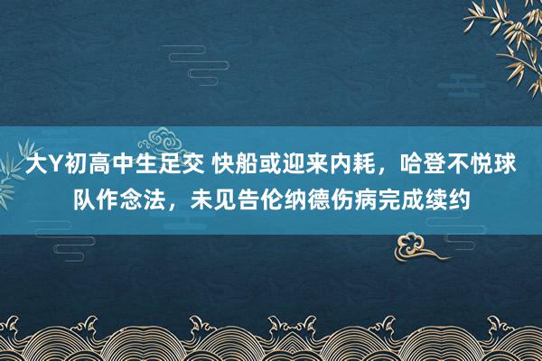 大Y初高中生足交 快船或迎来内耗，哈登不悦球队作念法，未见告伦纳德伤病完成续约