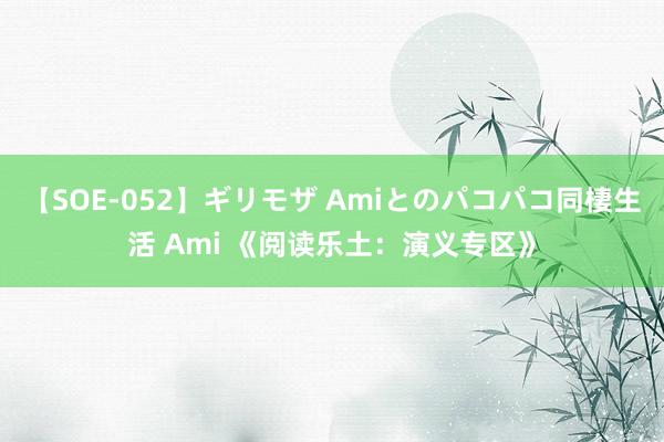 【SOE-052】ギリモザ Amiとのパコパコ同棲生活 Ami 《阅读乐土：演义专区》