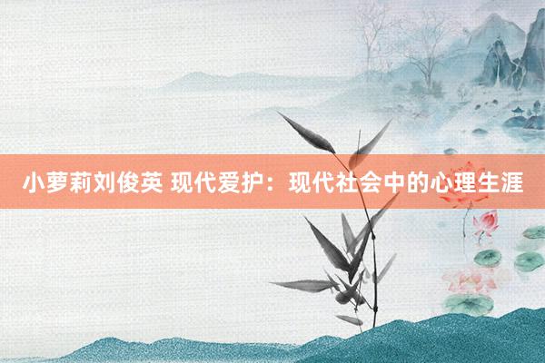 小萝莉刘俊英 现代爱护：现代社会中的心理生涯