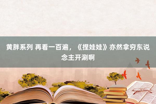 黄胖系列 再看一百遍，《捏娃娃》亦然拿穷东说念主开涮啊