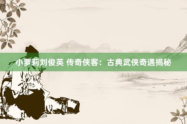 小萝莉刘俊英 传奇侠客：古典武侠奇遇揭秘