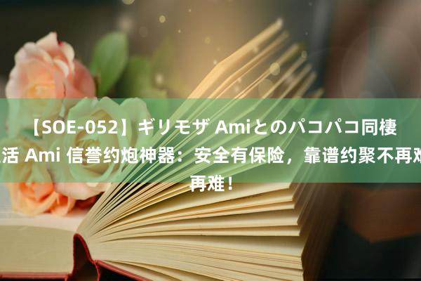 【SOE-052】ギリモザ Amiとのパコパコ同棲生活 Ami 信誉约炮神器：安全有保险，靠谱约聚不再难！