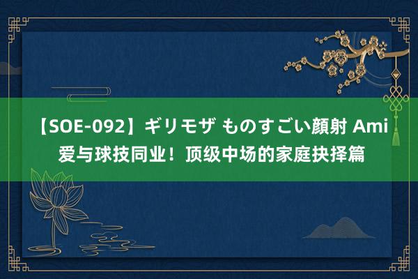 【SOE-092】ギリモザ ものすごい顔射 Ami 爱与球技同业！顶级中场的家庭抉择篇