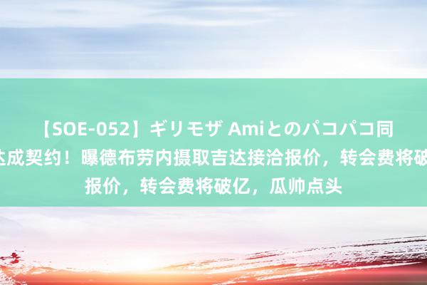 【SOE-052】ギリモザ Amiとのパコパコ同棲生活 Ami 达成契约！曝德布劳内摄取吉达接洽报价，转会费将破亿，瓜帅点头