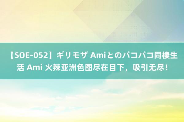 【SOE-052】ギリモザ Amiとのパコパコ同棲生活 Ami 火辣亚洲色图尽在目下，吸引无尽！