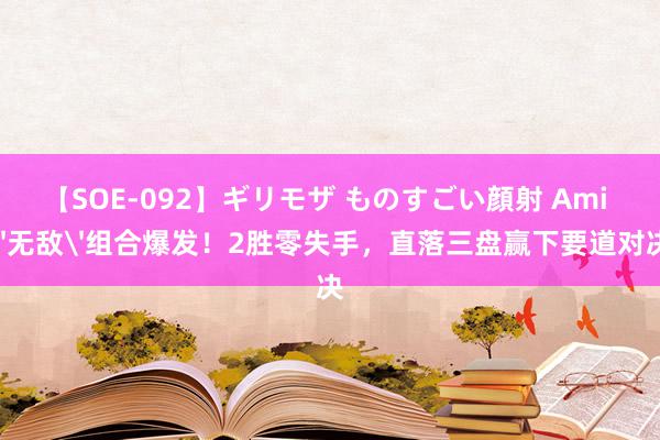 【SOE-092】ギリモザ ものすごい顔射 Ami '无敌'组合爆发！2胜零失手，直落三盘赢下要道对决