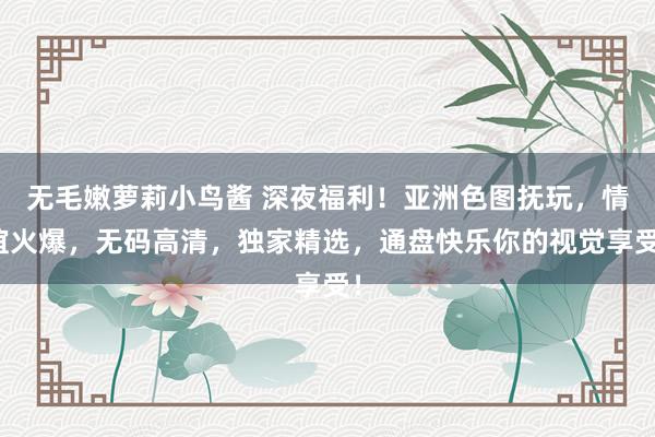 无毛嫩萝莉小鸟酱 深夜福利！亚洲色图抚玩，情谊火爆，无码高清，独家精选，通盘快乐你的视觉享受！