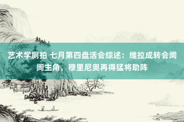 艺术学厕拍 七月第四盘活会综述：维拉成转会阛阓主角，穆里尼奥再得猛将助阵