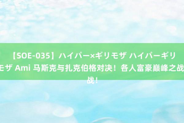 【SOE-035】ハイパー×ギリモザ ハイパーギリモザ Ami 马斯克与扎克伯格对决！各人富豪巅峰之战！