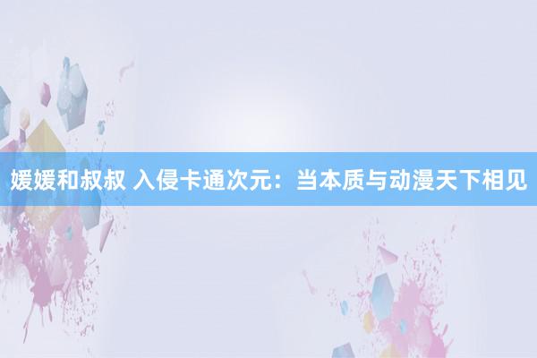 媛媛和叔叔 入侵卡通次元：当本质与动漫天下相见