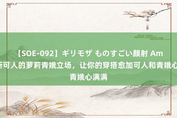 【SOE-092】ギリモザ ものすごい顔射 Ami 簇新可人的萝莉青娥立场，让你的穿搭愈加可人和青娥心满满