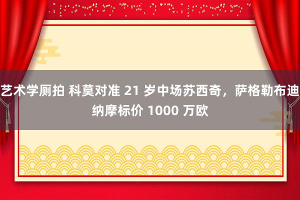 艺术学厕拍 科莫对准 21 岁中场苏西奇，萨格勒布迪纳摩标价 1000 万欧