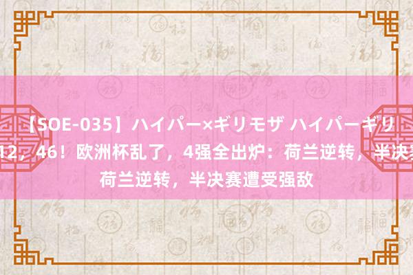 【SOE-035】ハイパー×ギリモザ ハイパーギリモザ Ami 12，46！欧洲杯乱了，4强全出炉：荷兰逆转，半决赛遭受强敌