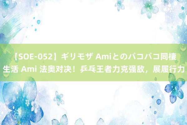 【SOE-052】ギリモザ Amiとのパコパコ同棲生活 Ami 法奥对决！乒乓王者力克强敌，展履行力